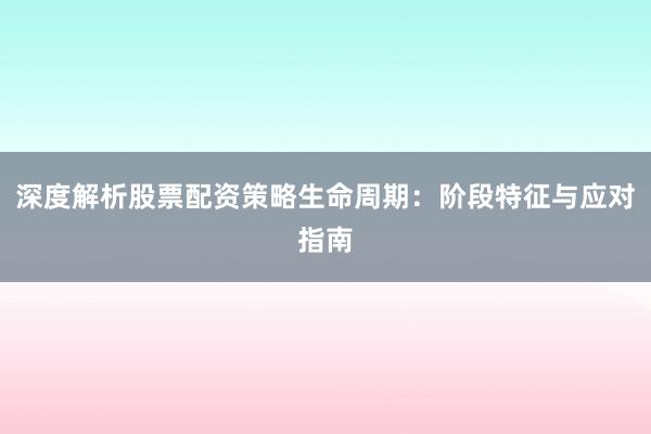 深度解析股票配资策略生命周期:阶段特征与应对指南