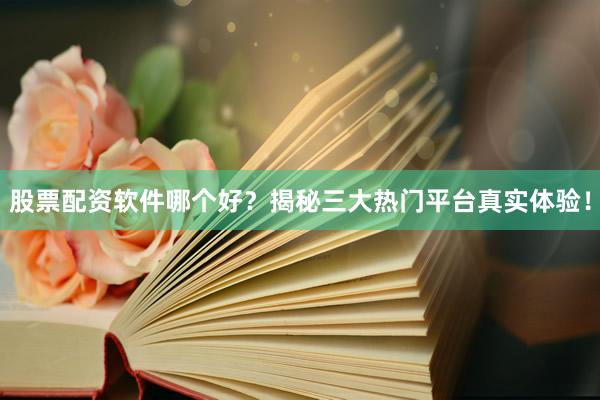 股票配资软件哪个好？揭秘三大热门平台真实体验！
