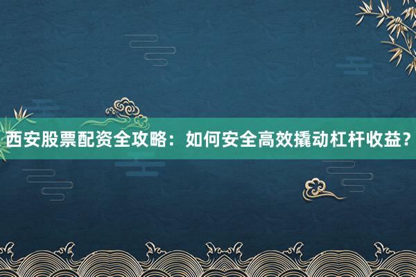 西安股票配资全攻略：如何安全高效撬动杠杆收益？