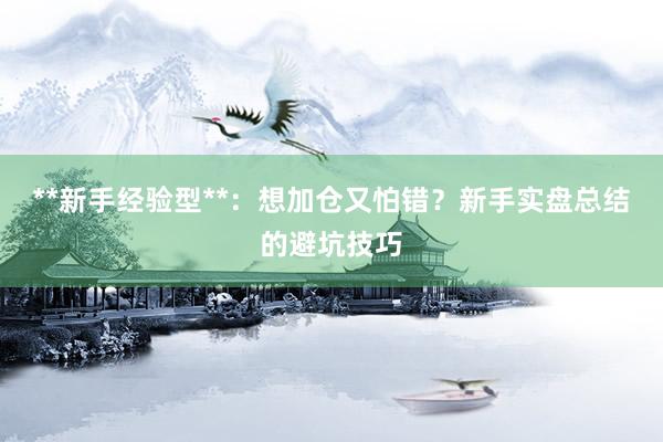 **新手经验型**：想加仓又怕错？新手实盘总结的避坑技巧
