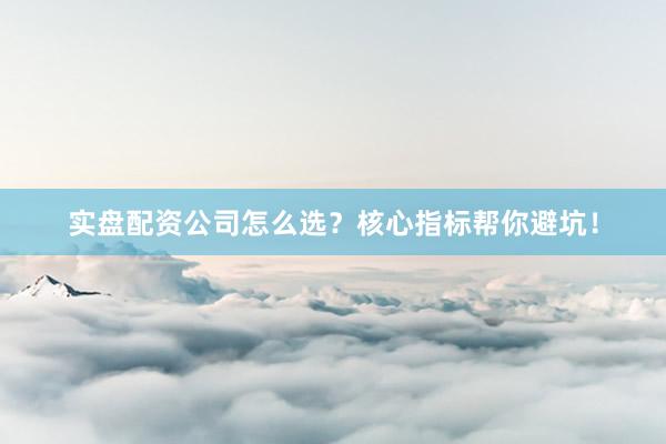 实盘配资公司怎么选？核心指标帮你避坑！