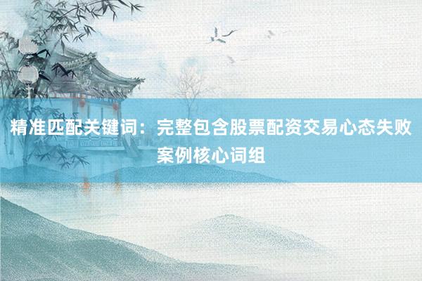 精准匹配关键词：完整包含股票配资交易心态失败案例核心词组