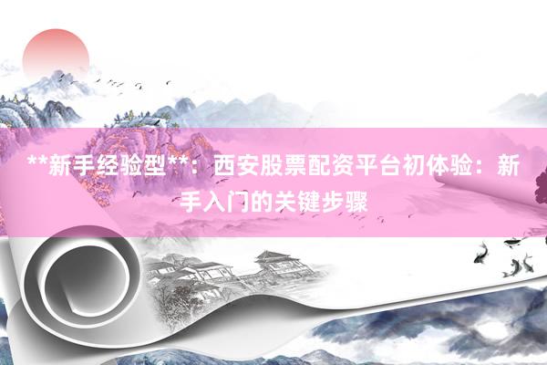 **新手经验型**：西安股票配资平台初体验：新手入门的关键步骤