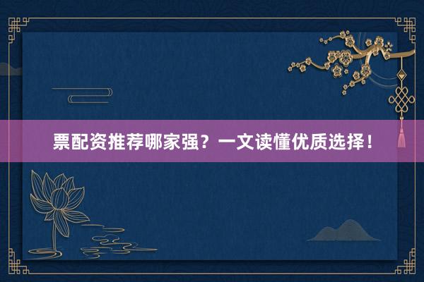 票配资推荐哪家强？一文读懂优质选择！