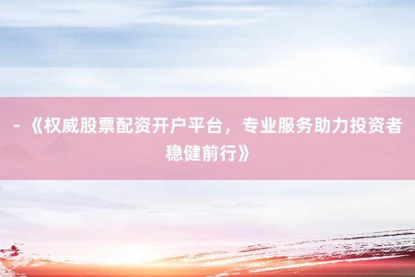 - 《权威股票配资开户平台，专业服务助力投资者稳健前行》
