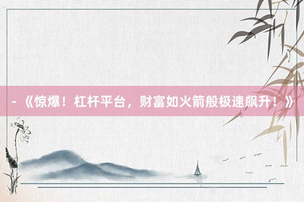 - 《惊爆！杠杆平台，财富如火箭般极速飙升！》