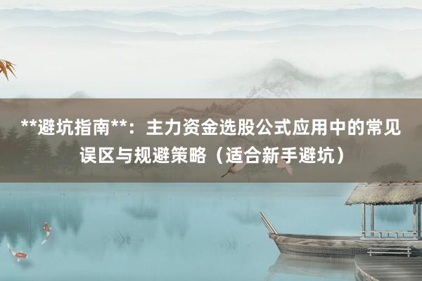 **避坑指南**：主力资金选股公式应用中的常见误区与规避策略（适合新手避坑）