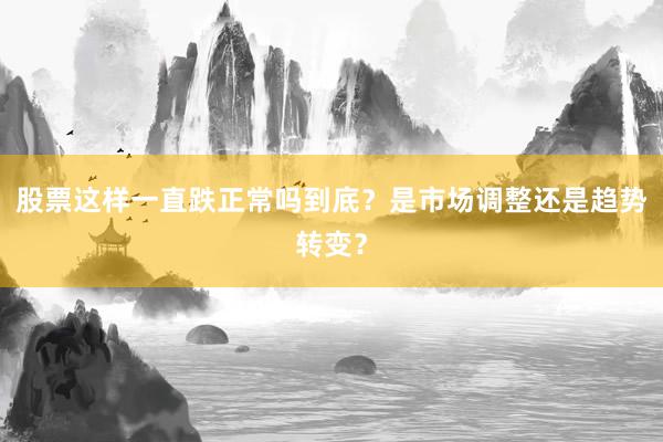 股票这样一直跌正常吗到底？是市场调整还是趋势转变？