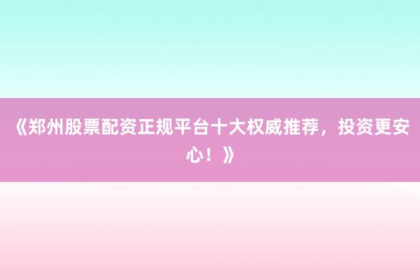 《郑州股票配资正规平台十大权威推荐，投资更安心！》