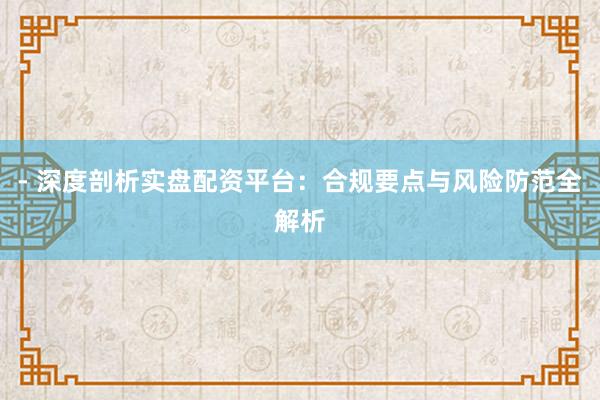- 深度剖析实盘配资平台：合规要点与风险防范全解析