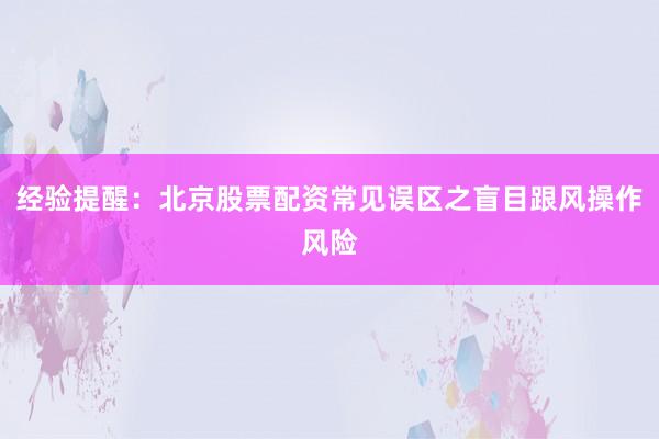 经验提醒：北京股票配资常见误区之盲目跟风操作风险