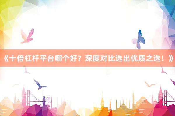 《十倍杠杆平台哪个好？深度对比选出优质之选！》