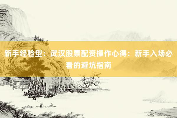 新手经验型：武汉股票配资操作心得：新手入场必看的避坑指南
