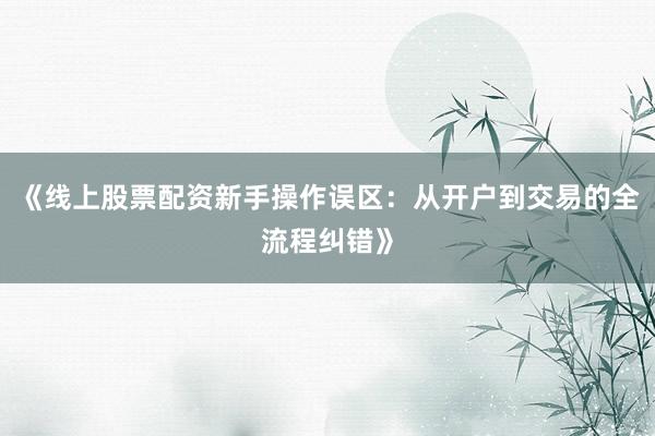 《线上股票配资新手操作误区：从开户到交易的全流程纠错》