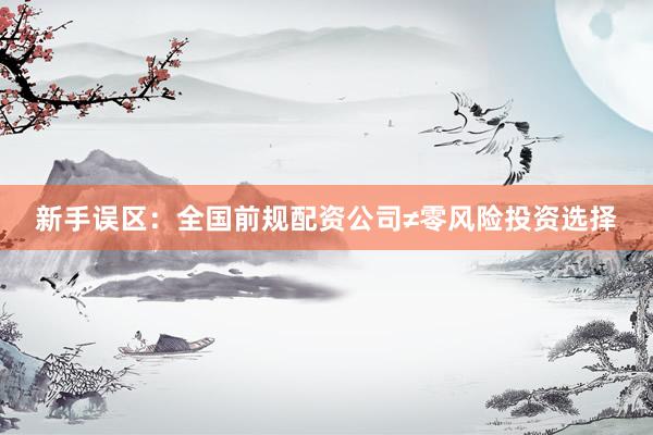 新手误区：全国前规配资公司≠零风险投资选择