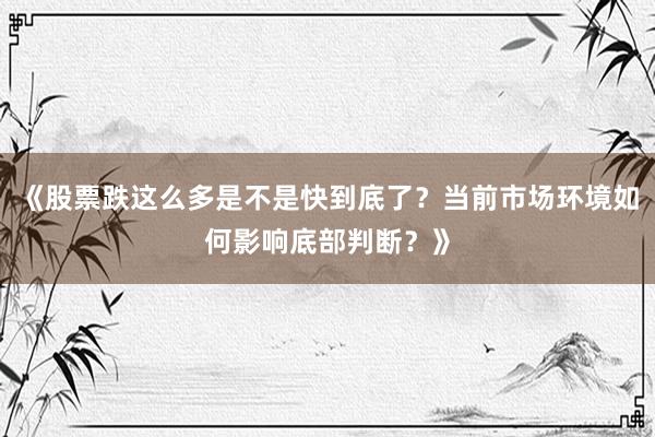 《股票跌这么多是不是快到底了？当前市场环境如何影响底部判断？》