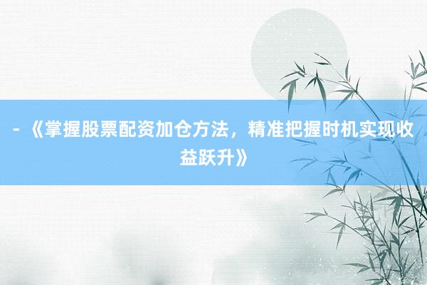 - 《掌握股票配资加仓方法，精准把握时机实现收益跃升》