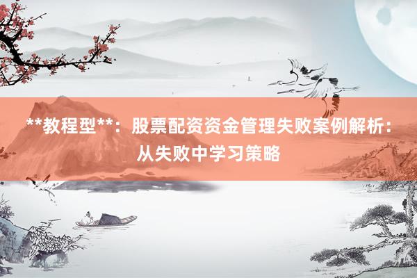 **教程型**：股票配资资金管理失败案例解析：从失败中学习策略
