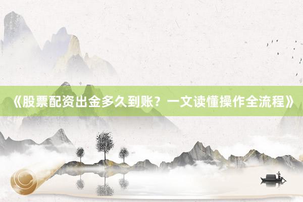 《股票配资出金多久到账？一文读懂操作全流程》