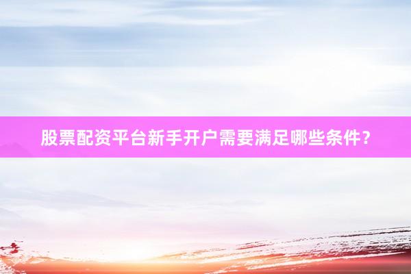 股票配资平台新手开户需要满足哪些条件？