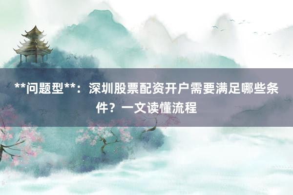 **问题型**：深圳股票配资开户需要满足哪些条件？一文读懂流程