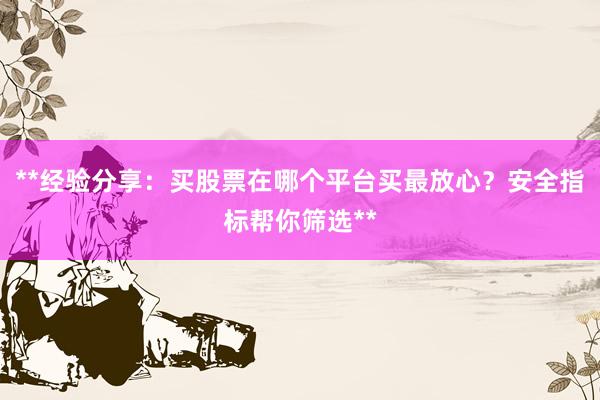**经验分享：买股票在哪个平台买最放心？安全指标帮你筛选**
