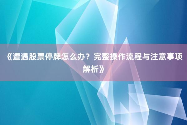 《遭遇股票停牌怎么办？完整操作流程与注意事项解析》