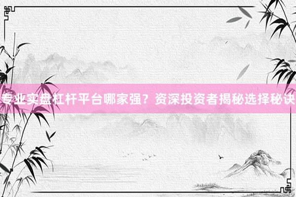 专业实盘杠杆平台哪家强？资深投资者揭秘选择秘诀