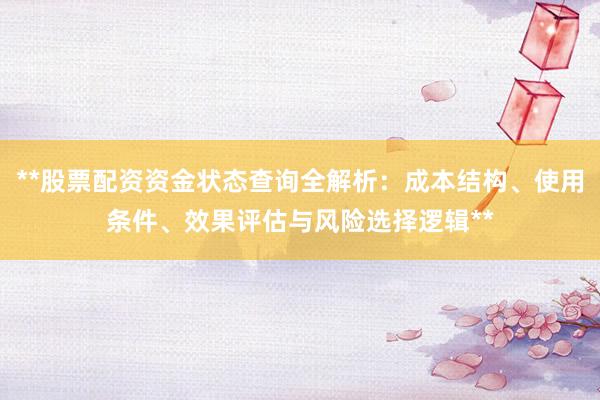 **股票配资资金状态查询全解析：成本结构、使用条件、效果评估与风险选择逻辑**