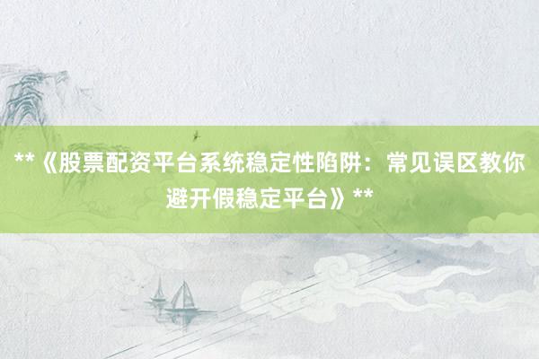 **《股票配资平台系统稳定性陷阱:常见误区教你避开假稳定平台》**