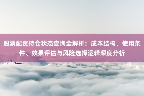 股票配资持仓状态查询全解析：成本结构、使用条件、效果评估与风险选择逻辑深度分析