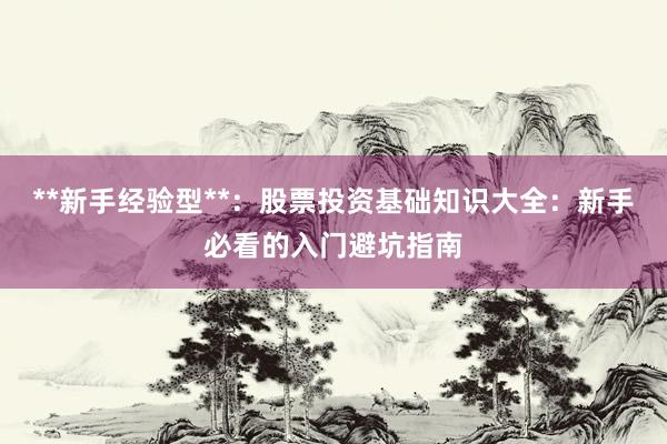 **新手经验型**：股票投资基础知识大全：新手必看的入门避坑指南
