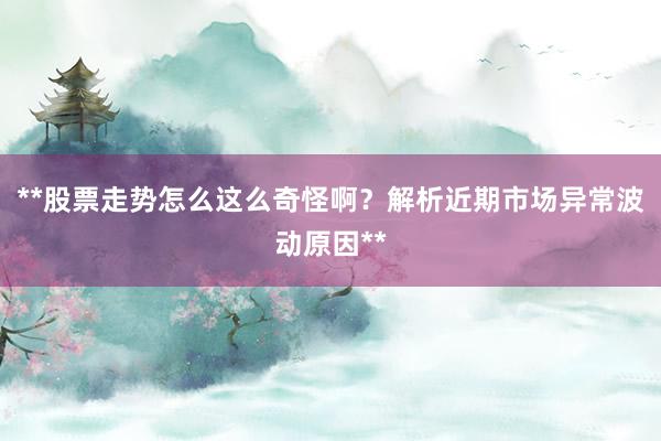 **股票走势怎么这么奇怪啊？解析近期市场异常波动原因**