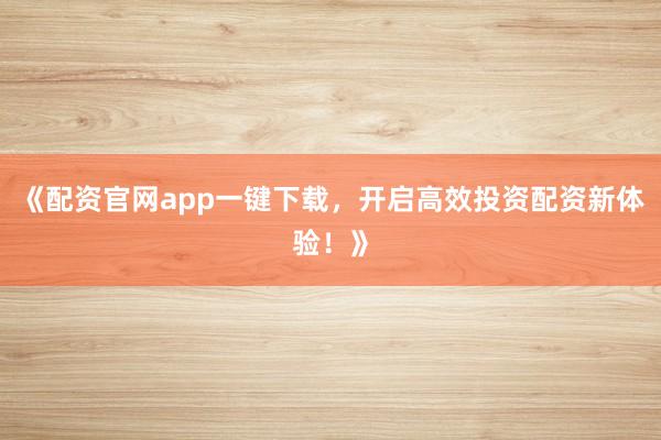 《配资官网app一键下载，开启高效投资配资新体验！》