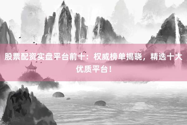 股票配资实盘平台前十：权威榜单揭晓，精选十大优质平台！