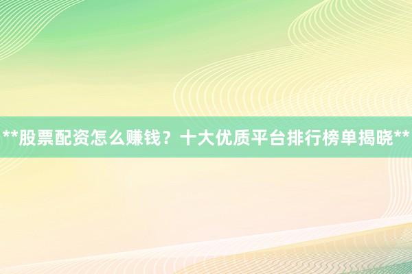 **股票配资怎么赚钱？十大优质平台排行榜单揭晓**
