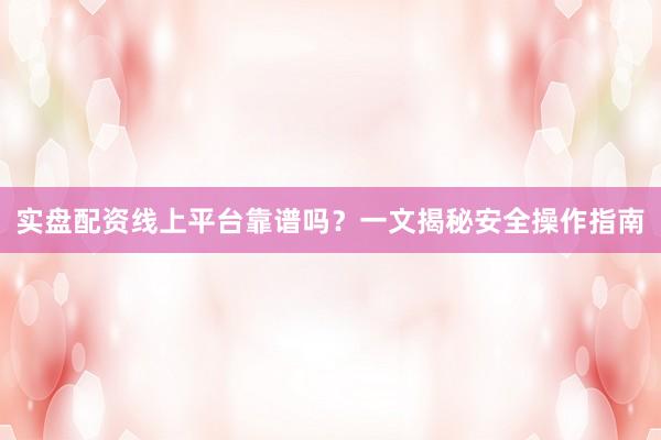 实盘配资线上平台靠谱吗？一文揭秘安全操作指南