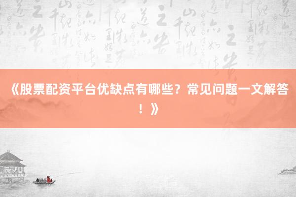 《股票配资平台优缺点有哪些？常见问题一文解答！》