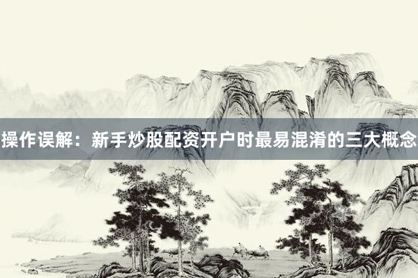 操作误解：新手炒股配资开户时最易混淆的三大概念