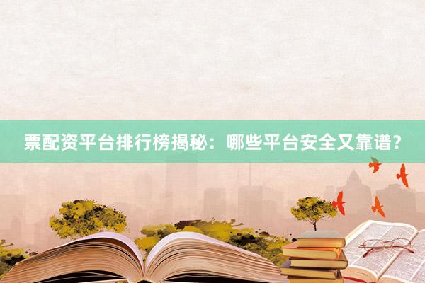 票配资平台排行榜揭秘：哪些平台安全又靠谱？