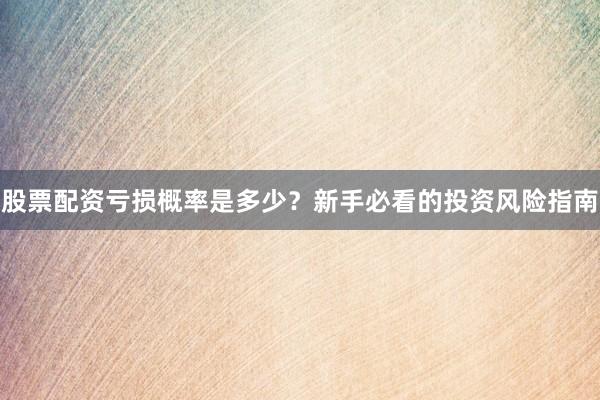 股票配资亏损概率是多少？新手必看的投资风险指南