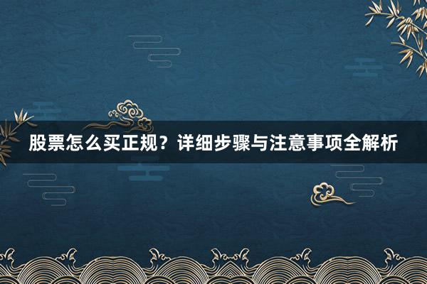 股票怎么买正规？详细步骤与注意事项全解析