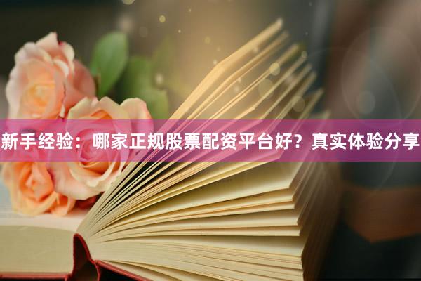 新手经验：哪家正规股票配资平台好？真实体验分享
