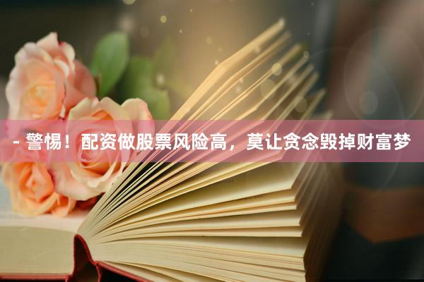 - 警惕！配资做股票风险高，莫让贪念毁掉财富梦