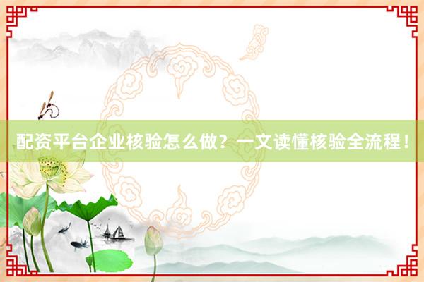 配资平台企业核验怎么做？一文读懂核验全流程！