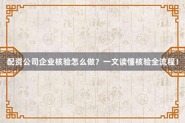 配资公司企业核验怎么做？一文读懂核验全流程！