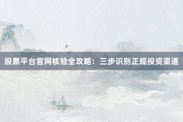 股票平台官网核验全攻略：三步识别正规投资渠道