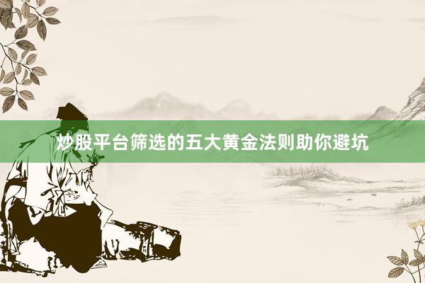 炒股平台筛选的五大黄金法则助你避坑