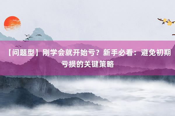 【问题型】刚学会就开始亏？新手必看：避免初期亏损的关键策略