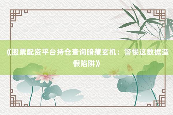 《股票配资平台持仓查询暗藏玄机：警惕这数据造假陷阱》